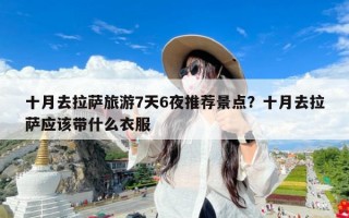 十月去拉萨旅游7天6夜推荐景点？十月去拉萨应该带什么衣服