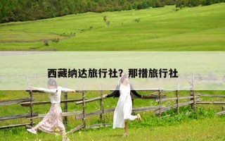 西藏纳达旅行社？那措旅行社