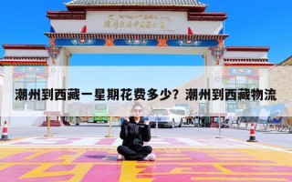 潮州到西藏一星期花费多少？潮州到西藏物流