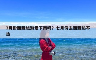 7月份西藏旅游爱下雨吗？七月份去西藏热不热