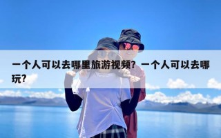 一个人可以去哪里旅游视频？一个人可以去哪玩?