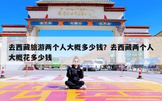 去西藏旅游两个人大概多少钱？去西藏两个人大概花多少钱