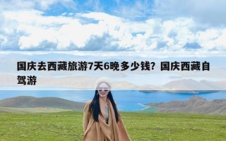 国庆去西藏旅游7天6晚多少钱？国庆西藏自驾游