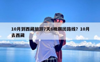 10月到西藏旅游7天6晚跟团路线？10月去西藏