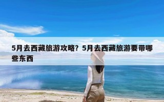 5月去西藏旅游攻略？5月去西藏旅游要带哪些东西