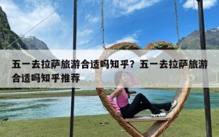 五一去拉萨旅游合适吗知乎？五一去拉萨旅游合适吗知乎推荐