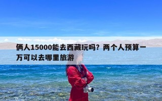 俩人15000能去西藏玩吗？两个人预算一万可以去哪里旅游