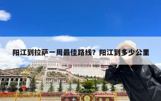 阳江到拉萨一周最佳路线？阳江到多少公里