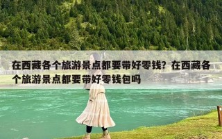 在西藏各个旅游景点都要带好零钱？在西藏各个旅游景点都要带好零钱包吗