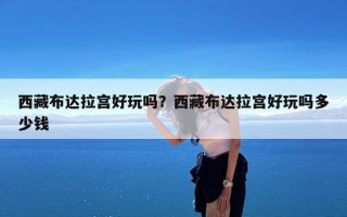 西藏布达拉宫好玩吗？西藏布达拉宫好玩吗多少钱