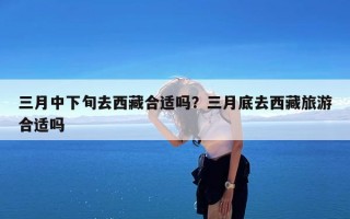 三月中下旬去西藏合适吗？三月底去西藏旅游合适吗