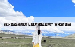 丽水去西藏旅游七日游跟团避坑？丽水的西藏
