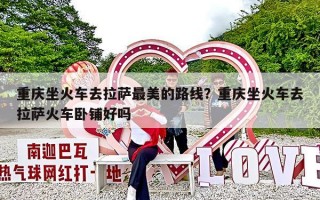 重庆坐火车去拉萨最美的路线？重庆坐火车去拉萨火车卧铺好吗