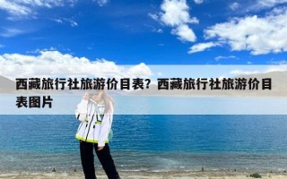 西藏旅行社旅游价目表？西藏旅行社旅游价目表图片