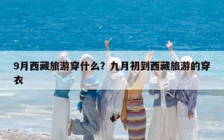 9月西藏旅游穿什么？九月初到西藏旅游的穿衣