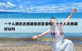 一个人跟团去西藏旅游靠谱吗？一个人去西藏好玩吗