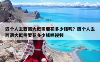 四个人去西藏大概需要花多少钱呢？四个人去西藏大概需要花多少钱呢视频