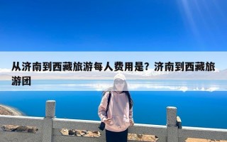 从济南到西藏旅游每人费用是？济南到西藏旅游团