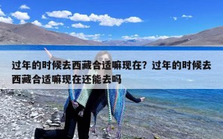 过年的时候去西藏合适嘛现在？过年的时候去西藏合适嘛现在还能去吗