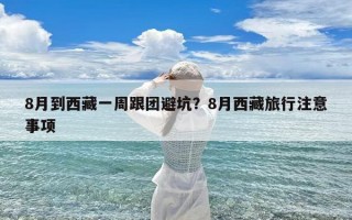 8月到西藏一周跟团避坑？8月西藏旅行注意事项