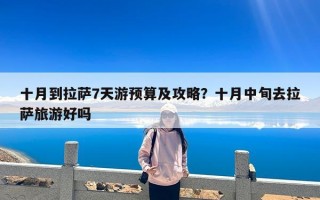 十月到拉萨7天游预算及攻略？十月中旬去拉萨旅游好吗