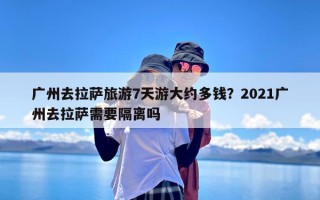 广州去拉萨旅游7天游大约多钱？2021广州去拉萨需要隔离吗
