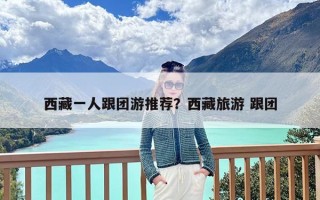 西藏一人跟团游推荐？西藏旅游 跟团