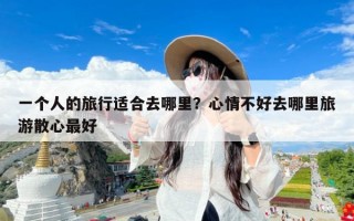 一个人的旅行适合去哪里？心情不好去哪里旅游散心最好