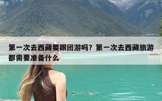 第一次去西藏要跟团游吗？第一次去西藏旅游都需要准备什么