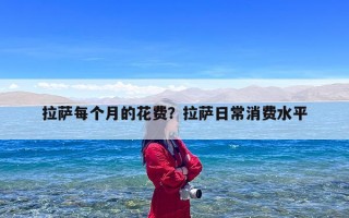 拉萨每个月的花费？拉萨日常消费水平