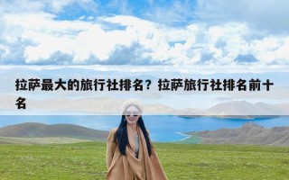 拉萨最大的旅行社排名？拉萨旅行社排名前十名