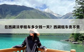 在西藏淡季租车多少钱一天？西藏租车贵不贵