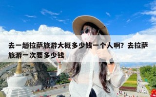 去一趟拉萨旅游大概多少钱一个人啊？去拉萨旅游一次要多少钱