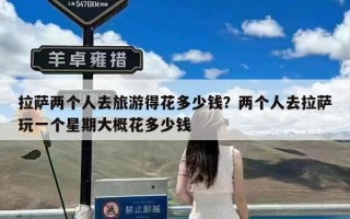 拉萨两个人去旅游得花多少钱？两个人去拉萨玩一个星期大概花多少钱
