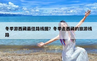 冬季游西藏最佳路线图？冬季去西藏的旅游线路