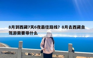 8月到西藏7天6夜最佳路线？8月去西藏自驾游需要带什么