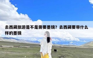 去西藏旅游是不是需要墨镜？去西藏要带什么样的墨镜