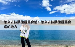 怎么去拉萨旅游最合适？怎么去拉萨旅游最合适的地方