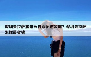 深圳去拉萨旅游七日跟团游攻略？深圳去拉萨怎样最省钱