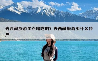 去西藏旅游买点啥吃的？去西藏旅游买什么特产