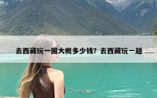 去西藏玩一圈大概多少钱？去西藏玩一趟