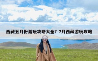 西藏五月份游玩攻略大全？7月西藏游玩攻略