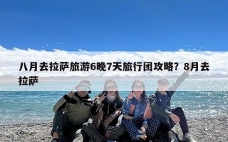 八月去拉萨旅游6晚7天旅行团攻略？8月去拉萨