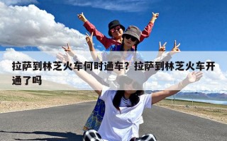 拉萨到林芝火车何时通车？拉萨到林芝火车开通了吗