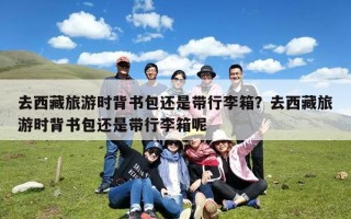 去西藏旅游时背书包还是带行李箱？去西藏旅游时背书包还是带行李箱呢