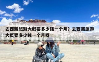 去西藏旅游大概要多少钱一个月？去西藏旅游大概要多少钱一个月呀