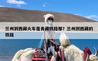 兰州到西藏火车是青藏铁路那？兰州到西藏的铁路