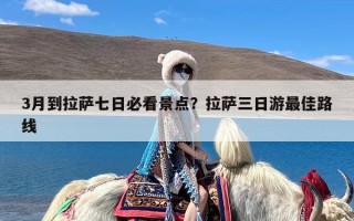 3月到拉萨七日必看景点？拉萨三日游最佳路线