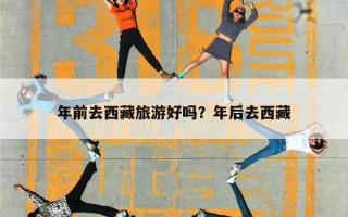 年前去西藏旅游好吗？年后去西藏