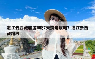湛江去西藏旅游6晚7天费用攻略？湛江去西藏路线